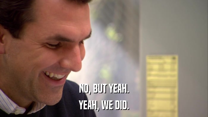 NO, BUT YEAH. YEAH, WE DID. 