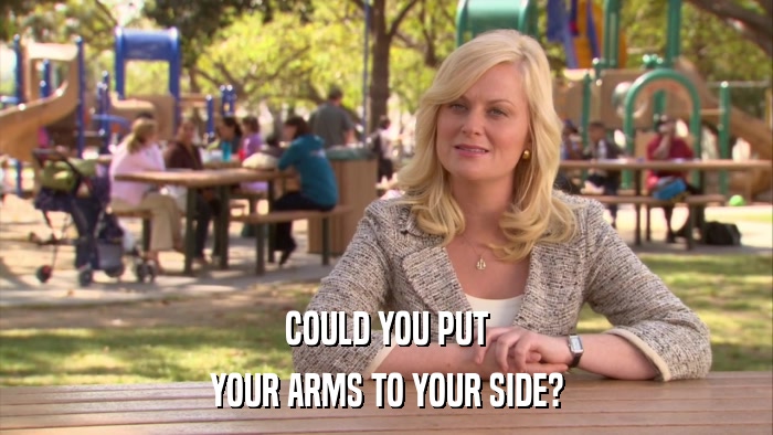 COULD YOU PUT YOUR ARMS TO YOUR SIDE? 
