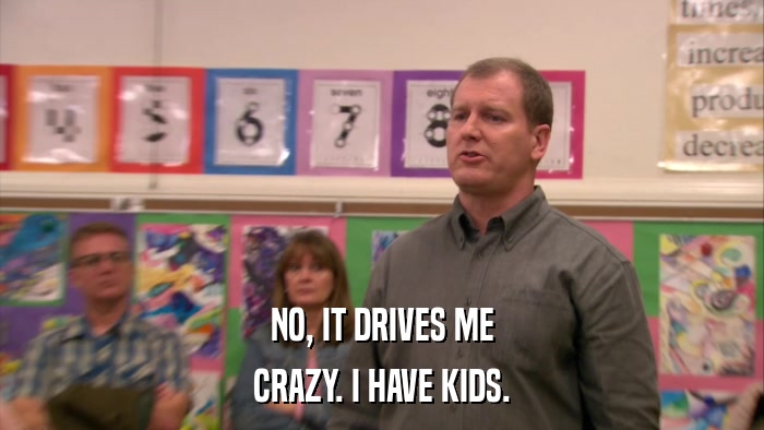 NO, IT DRIVES ME CRAZY. I HAVE KIDS. 