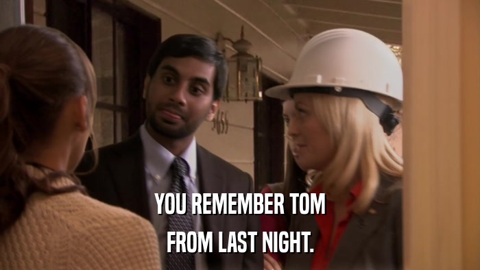 YOU REMEMBER TOM FROM LAST NIGHT. 