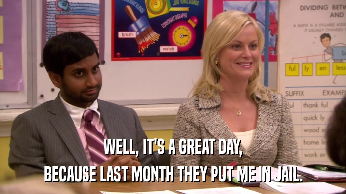 WELL, IT'S A GREAT DAY, BECAUSE LAST MONTH THEY PUT ME IN JAIL. 