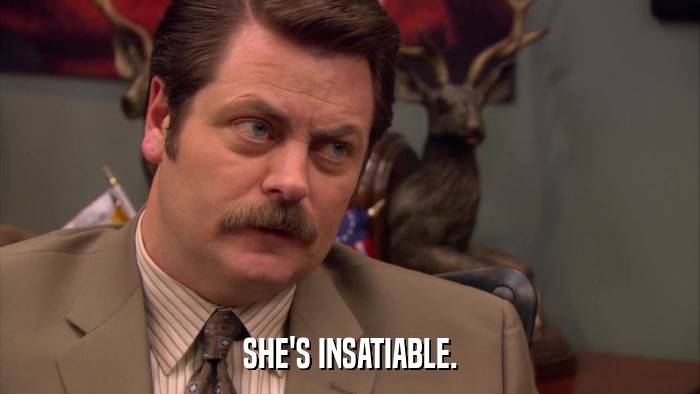 SHE'S INSATIABLE.  