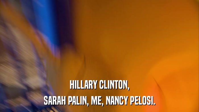 HILLARY CLINTON, SARAH PALIN, ME, NANCY PELOSI. 