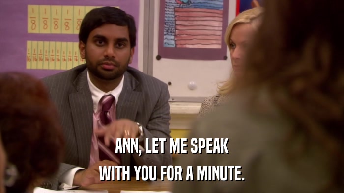 ANN, LET ME SPEAK WITH YOU FOR A MINUTE. 
