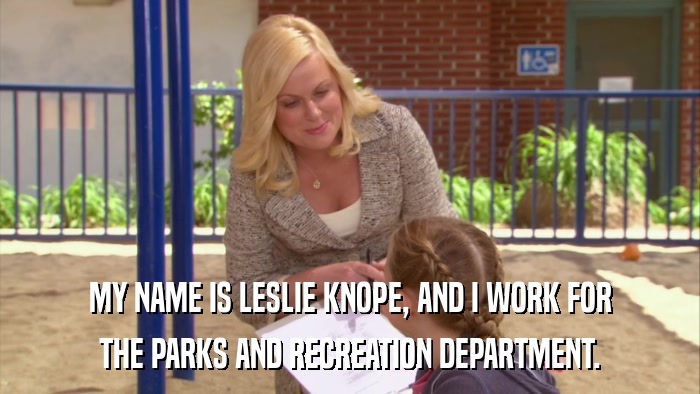 MY NAME IS LESLIE KNOPE, AND I WORK FOR THE PARKS AND RECREATION DEPARTMENT. 