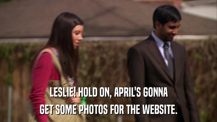 LESLIE! HOLD ON, APRIL'S GONNA GET SOME PHOTOS FOR THE WEBSITE. 