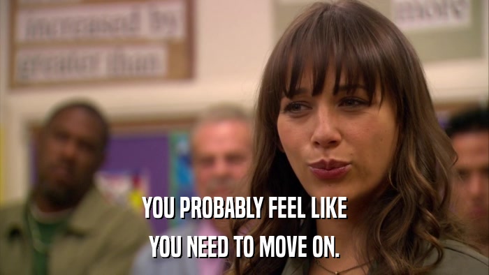 YOU PROBABLY FEEL LIKE YOU NEED TO MOVE ON. 