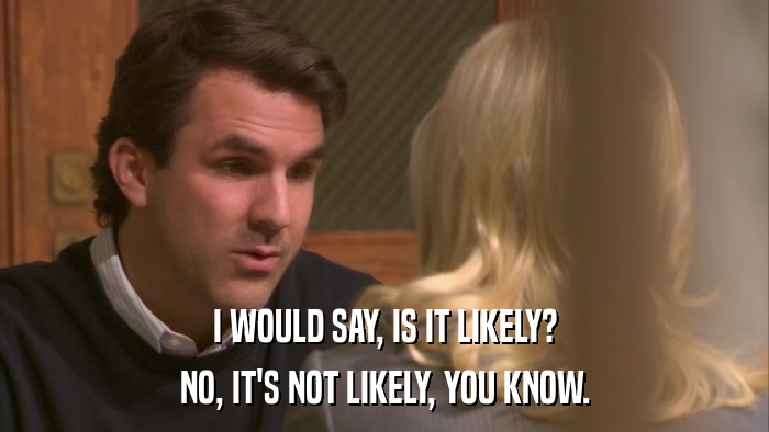 I WOULD SAY, IS IT LIKELY? NO, IT'S NOT LIKELY, YOU KNOW. 