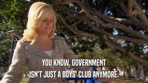 YOU KNOW, GOVERNMENT ISN'T JUST A BOYS' CLUB ANYMORE. 