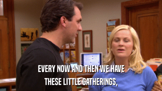 EVERY NOW AND THEN WE HAVE THESE LITTLE GATHERINGS, 