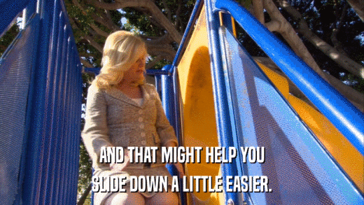 AND THAT MIGHT HELP YOU SLIDE DOWN A LITTLE EASIER. 