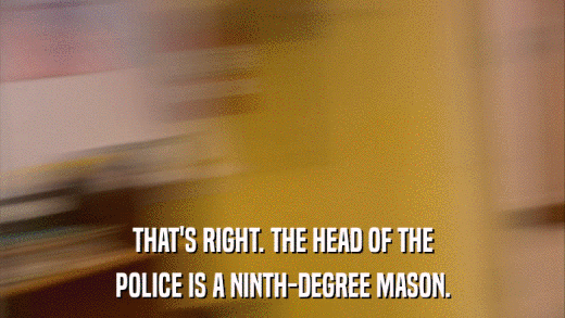 THAT'S RIGHT. THE HEAD OF THE POLICE IS A NINTH-DEGREE MASON. 