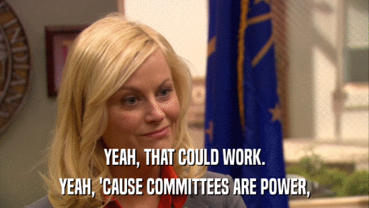 YEAH, THAT COULD WORK. YEAH, 'CAUSE COMMITTEES ARE POWER, 