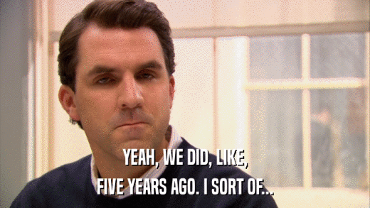 YEAH, WE DID, LIKE, FIVE YEARS AGO. I SORT OF... 