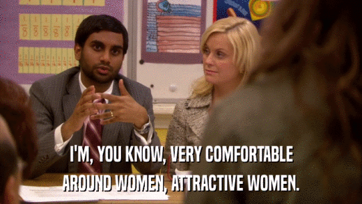 I'M, YOU KNOW, VERY COMFORTABLE AROUND WOMEN, ATTRACTIVE WOMEN. 