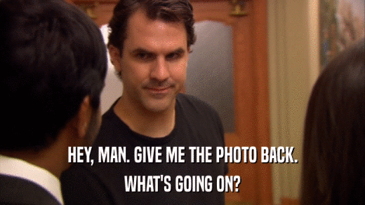 HEY, MAN. GIVE ME THE PHOTO BACK. WHAT'S GOING ON? 