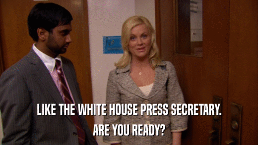 LIKE THE WHITE HOUSE PRESS SECRETARY. ARE YOU READY? 