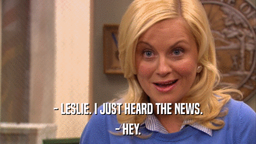- LESLIE. I JUST HEARD THE NEWS. - HEY. 