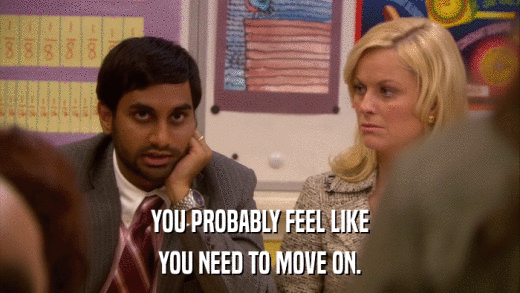 YOU PROBABLY FEEL LIKE YOU NEED TO MOVE ON. 