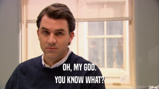 OH, MY GOD. YOU KNOW WHAT? 