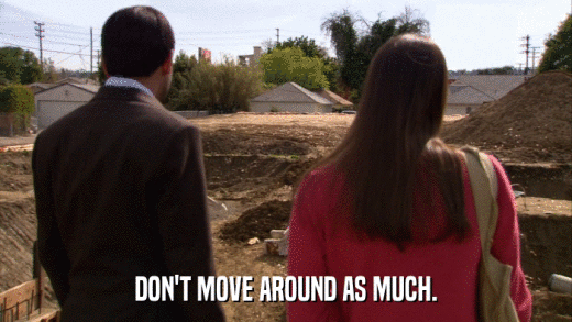 DON'T MOVE AROUND AS MUCH.  