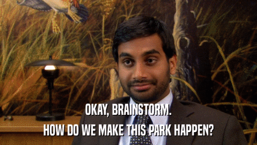 OKAY, BRAINSTORM. HOW DO WE MAKE THIS PARK HAPPEN? 