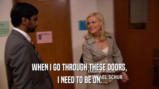 WHEN I GO THROUGH THESE DOORS, I NEED TO BE ON. 