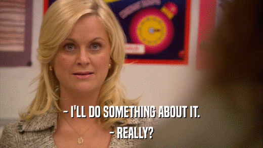 - I'LL DO SOMETHING ABOUT IT. - REALLY? 