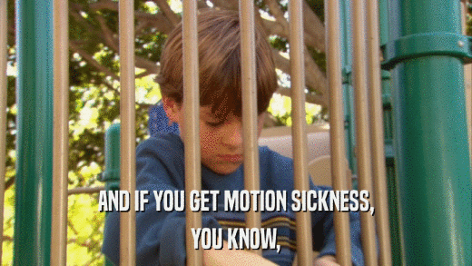 AND IF YOU GET MOTION SICKNESS, YOU KNOW, 