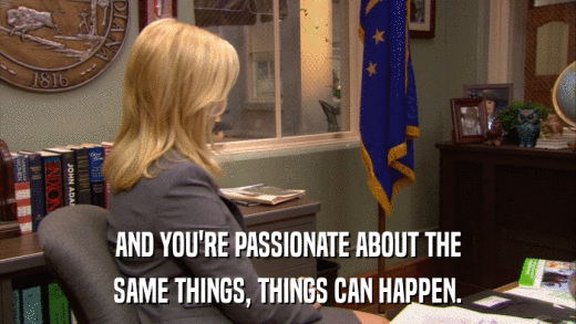 AND YOU'RE PASSIONATE ABOUT THE SAME THINGS, THINGS CAN HAPPEN. 