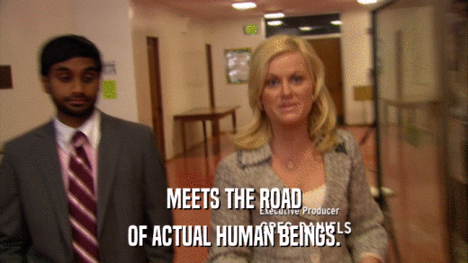 MEETS THE ROAD OF ACTUAL HUMAN BEINGS. 