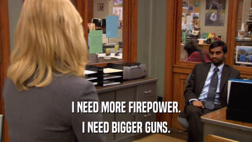 I NEED MORE FIREPOWER. I NEED BIGGER GUNS. 