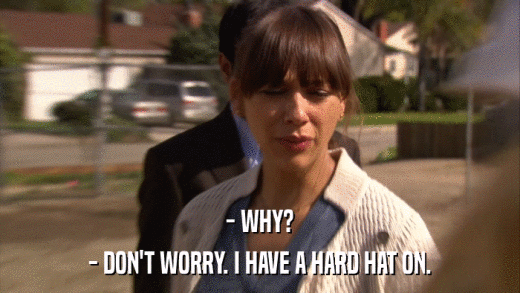 - WHY? - DON'T WORRY. I HAVE A HARD HAT ON. 