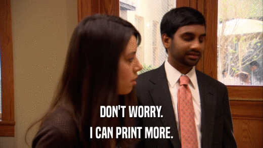 DON'T WORRY. I CAN PRINT MORE. 