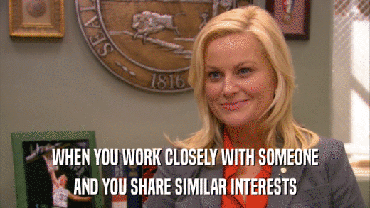 WHEN YOU WORK CLOSELY WITH SOMEONE AND YOU SHARE SIMILAR INTERESTS 