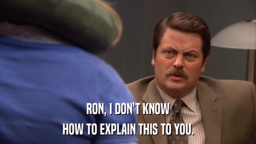 RON, I DON'T KNOW HOW TO EXPLAIN THIS TO YOU. 
