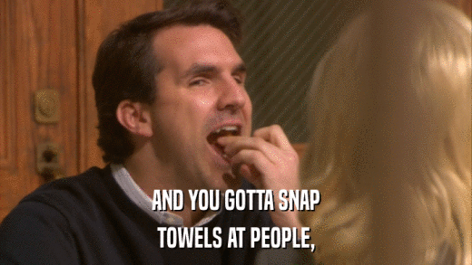 AND YOU GOTTA SNAP TOWELS AT PEOPLE, 