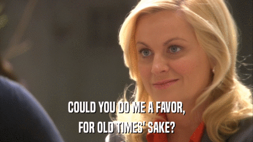 COULD YOU DO ME A FAVOR, FOR OLD TIMES' SAKE? 