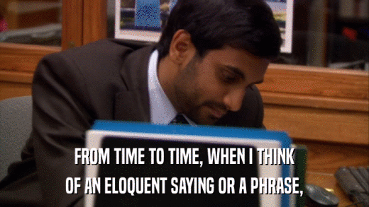 FROM TIME TO TIME, WHEN I THINK OF AN ELOQUENT SAYING OR A PHRASE, 