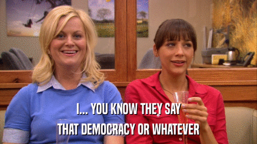 I... YOU KNOW THEY SAY THAT DEMOCRACY OR WHATEVER 