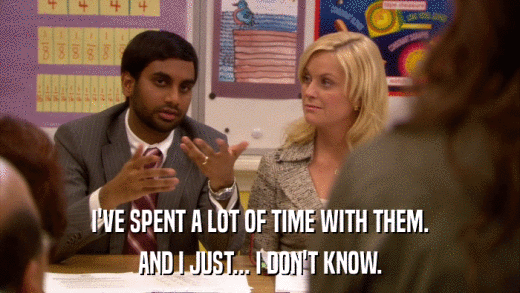 I'VE SPENT A LOT OF TIME WITH THEM. AND I JUST... I DON'T KNOW. 
