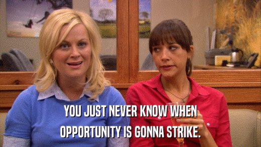 YOU JUST NEVER KNOW WHEN OPPORTUNITY IS GONNA STRIKE. 