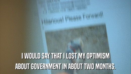 I WOULD SAY THAT I LOST MY OPTIMISM ABOUT GOVERNMENT IN ABOUT TWO MONTHS. 