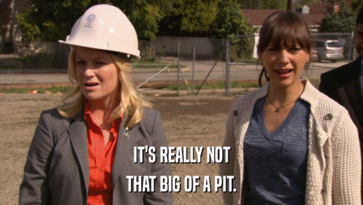 IT'S REALLY NOT THAT BIG OF A PIT. 
