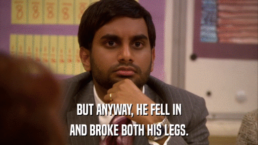 BUT ANYWAY, HE FELL IN AND BROKE BOTH HIS LEGS. 