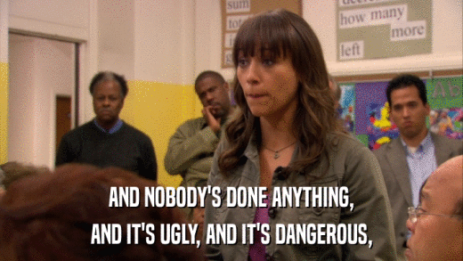AND NOBODY'S DONE ANYTHING, AND IT'S UGLY, AND IT'S DANGEROUS, 