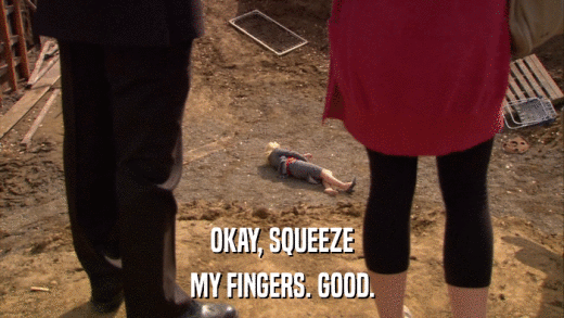 OKAY, SQUEEZE MY FINGERS. GOOD. 