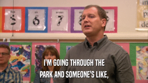 I'M GOING THROUGH THE PARK AND SOMEONE'S LIKE, 