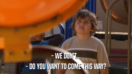 - WE DON'T... - DO YOU WANT TO COME THIS WAY? 