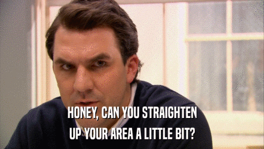 HONEY, CAN YOU STRAIGHTEN UP YOUR AREA A LITTLE BIT? 